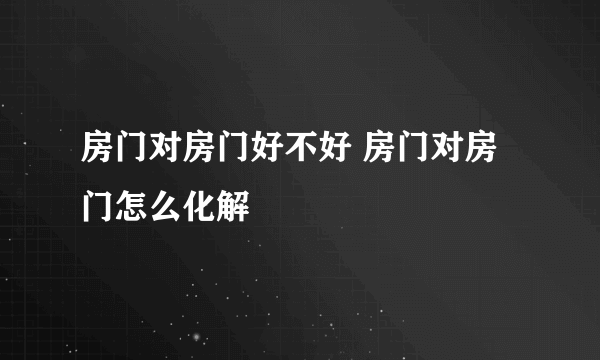 房门对房门好不好 房门对房门怎么化解