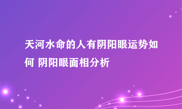 天河水命的人有阴阳眼运势如何 阴阳眼面相分析