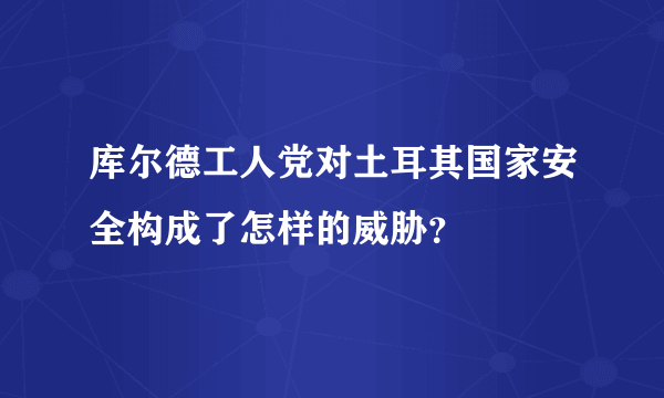 库尔德工人党对土耳其国家安全构成了怎样的威胁？