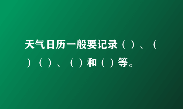 天气日历一般要记录（）、（）（）、（）和（）等。