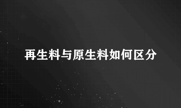 再生料与原生料如何区分