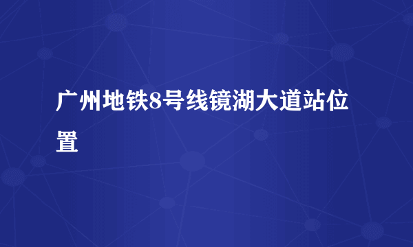 广州地铁8号线镜湖大道站位置