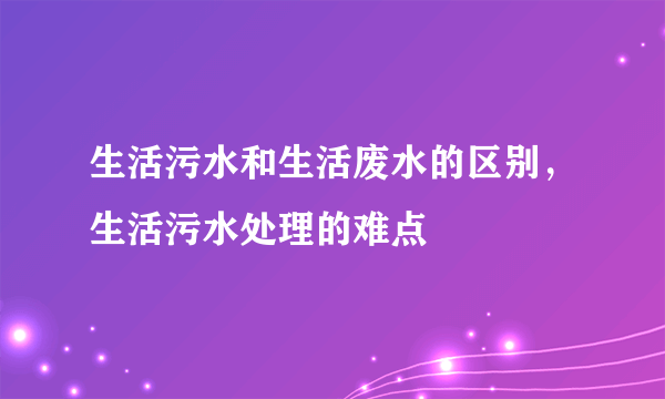 生活污水和生活废水的区别，生活污水处理的难点