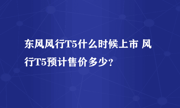 东风风行T5什么时候上市 风行T5预计售价多少？