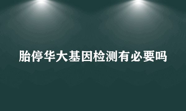 胎停华大基因检测有必要吗