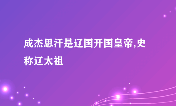 成杰思汗是辽国开国皇帝,史称辽太祖