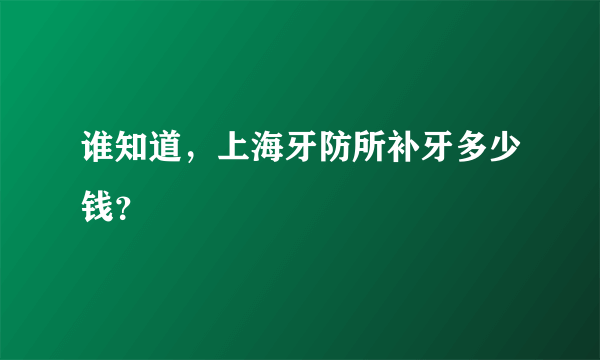 谁知道，上海牙防所补牙多少钱？