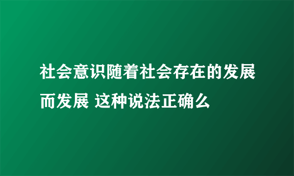 社会意识随着社会存在的发展而发展 这种说法正确么