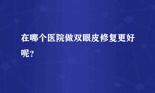 在哪个医院做双眼皮修复更好呢？