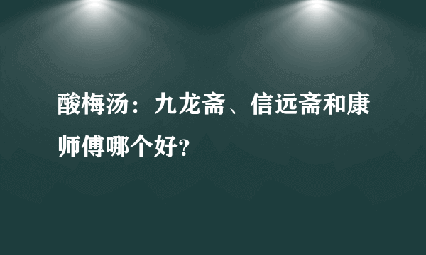 酸梅汤：九龙斋、信远斋和康师傅哪个好？