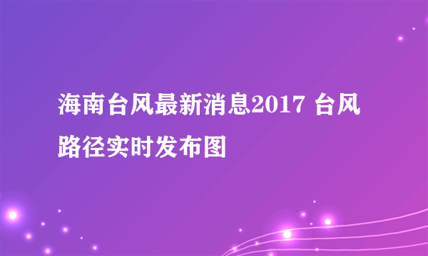 海南台风最新消息2017 台风路径实时发布图