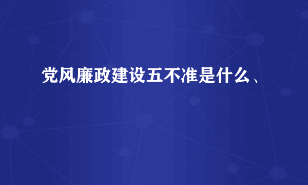 党风廉政建设五不准是什么、