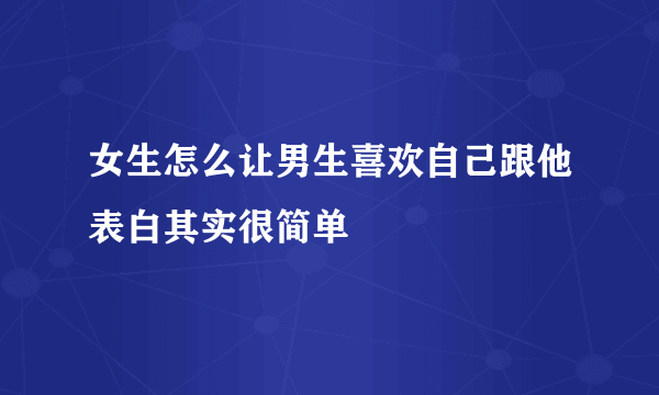 女生怎么让男生喜欢自己跟他表白其实很简单