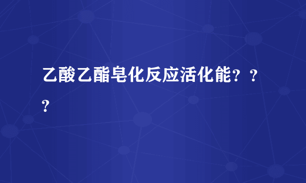 乙酸乙酯皂化反应活化能？？？