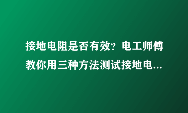 接地电阻是否有效？电工师傅教你用三种方法测试接地电阻是否安全