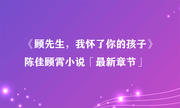 《顾先生，我怀了你的孩子》陈佳顾霄小说「最新章节」