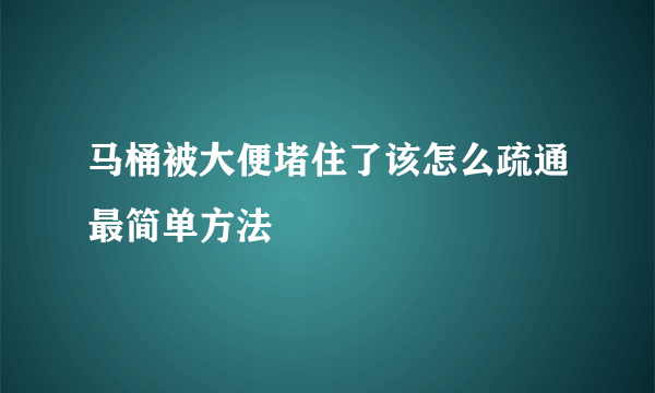 马桶被大便堵住了该怎么疏通最简单方法