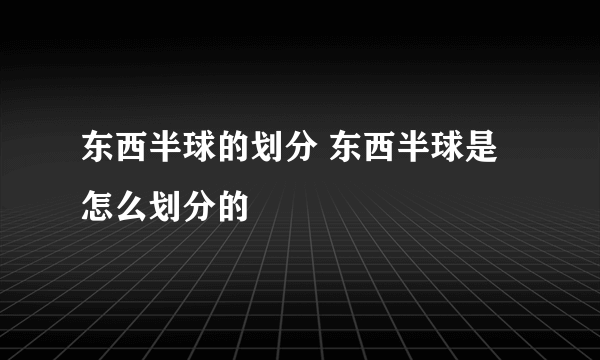 东西半球的划分 东西半球是怎么划分的