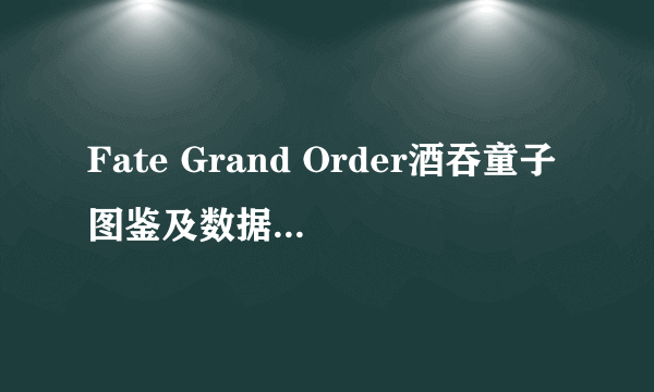 Fate Grand Order酒吞童子图鉴及数据 fgo酒吞童子怎么样