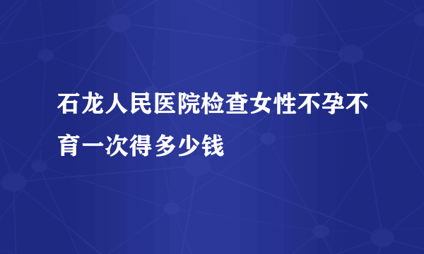 石龙人民医院检查女性不孕不育一次得多少钱