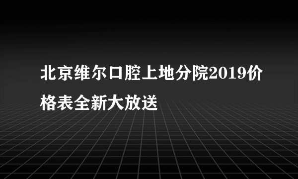 北京维尔口腔上地分院2019价格表全新大放送