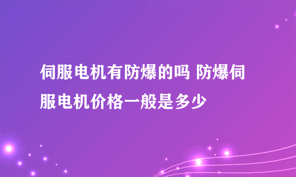 伺服电机有防爆的吗 防爆伺服电机价格一般是多少