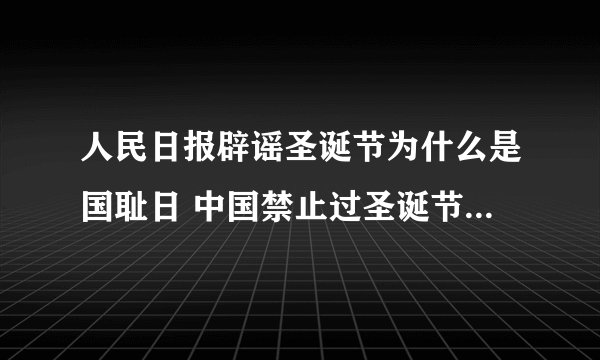 人民日报辟谣圣诞节为什么是国耻日 中国禁止过圣诞节是杀戮节吗