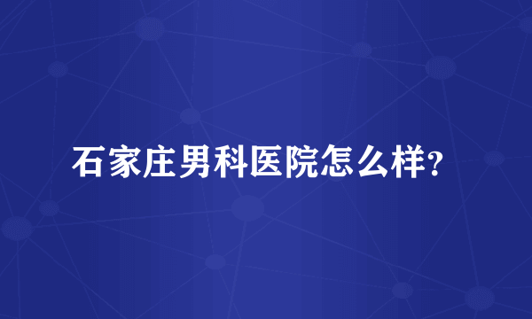 石家庄男科医院怎么样？