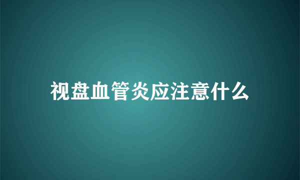 视盘血管炎应注意什么