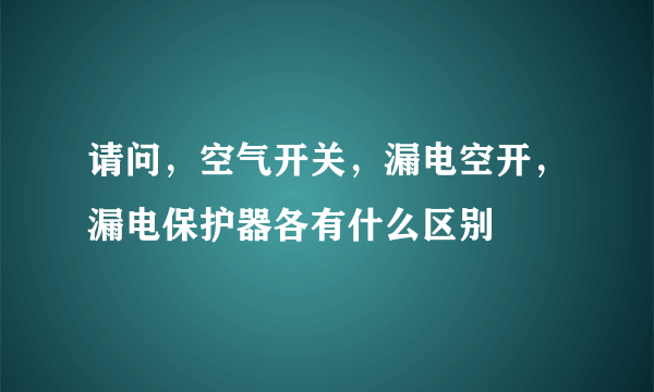 请问，空气开关，漏电空开，漏电保护器各有什么区别