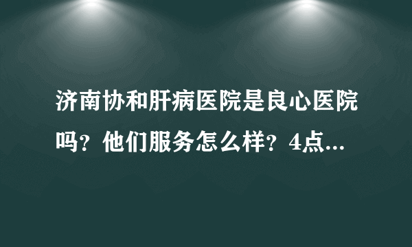 济南协和肝病医院是良心医院吗？他们服务怎么样？4点还原真相！