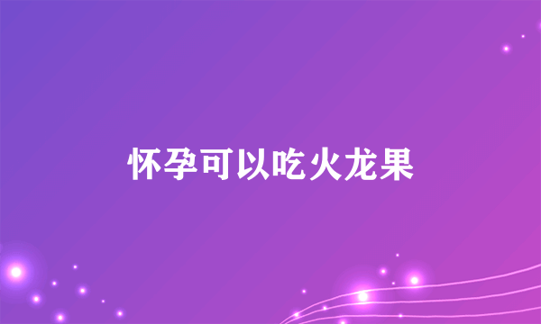 怀孕可以吃火龙果