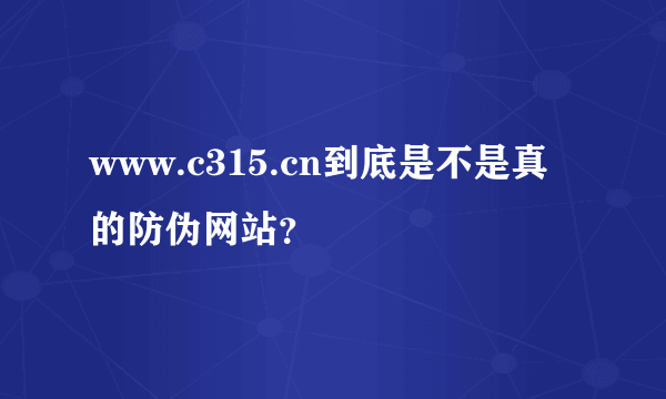 www.c315.cn到底是不是真的防伪网站？