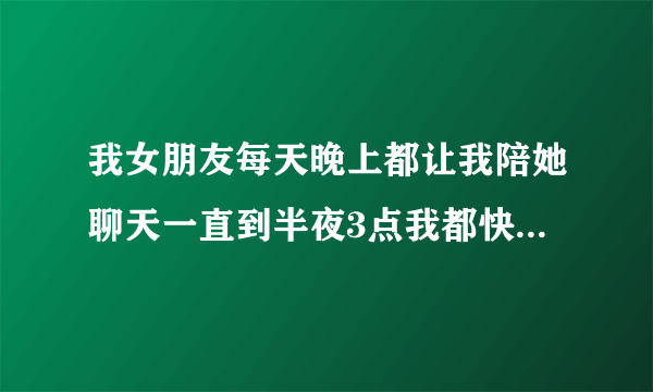 我女朋友每天晚上都让我陪她聊天一直到半夜3点我都快扛不住了，每天人在公司上班就给魂没有在公司一样的