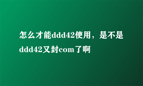 怎么才能ddd42使用，是不是ddd42又封com了啊