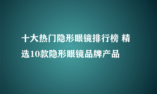 十大热门隐形眼镜排行榜 精选10款隐形眼镜品牌产品