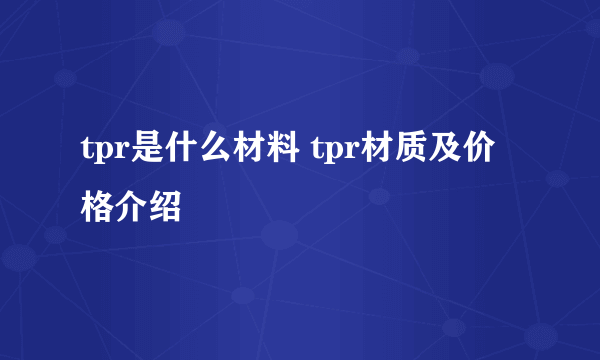 tpr是什么材料 tpr材质及价格介绍