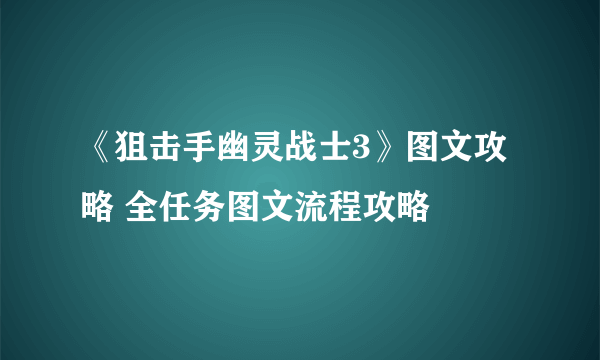 《狙击手幽灵战士3》图文攻略 全任务图文流程攻略