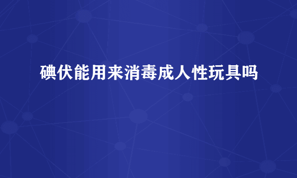 碘伏能用来消毒成人性玩具吗