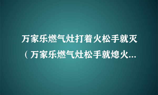 万家乐燃气灶打着火松手就灭（万家乐燃气灶松手就熄火解决方法）