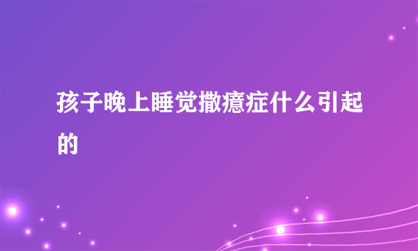 孩子晚上睡觉撒癔症什么引起的