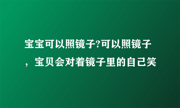 宝宝可以照镜子?可以照镜子，宝贝会对着镜子里的自己笑