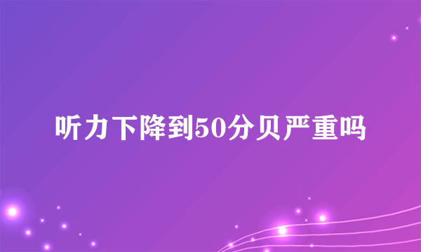 听力下降到50分贝严重吗