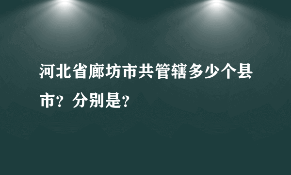 河北省廊坊市共管辖多少个县市？分别是？