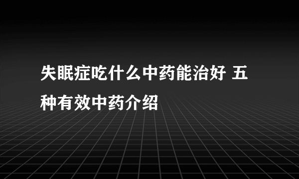 失眠症吃什么中药能治好 五种有效中药介绍