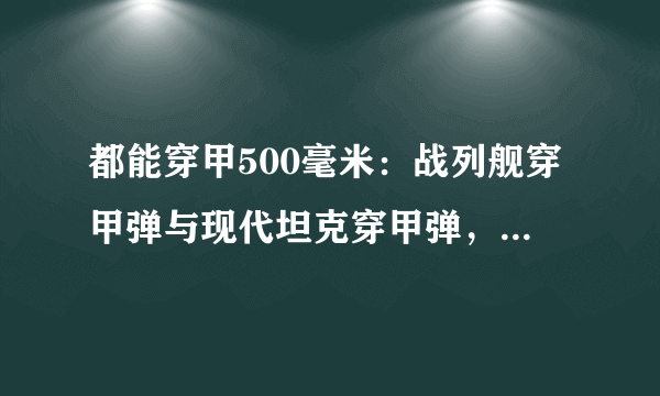 都能穿甲500毫米：战列舰穿甲弹与现代坦克穿甲弹，有什么区别