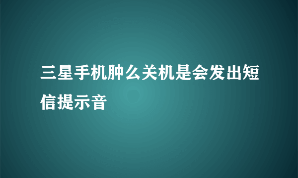 三星手机肿么关机是会发出短信提示音