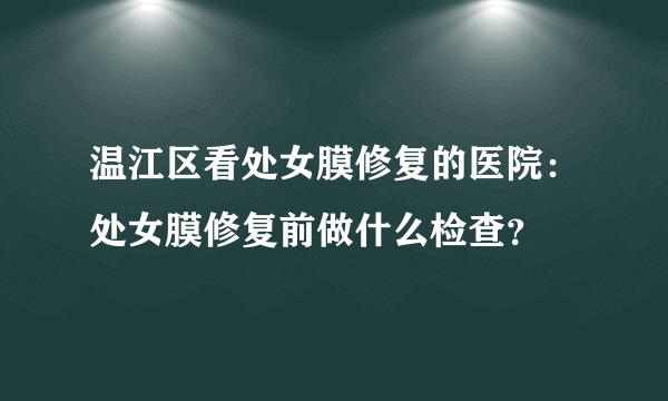 温江区看处女膜修复的医院：处女膜修复前做什么检查？