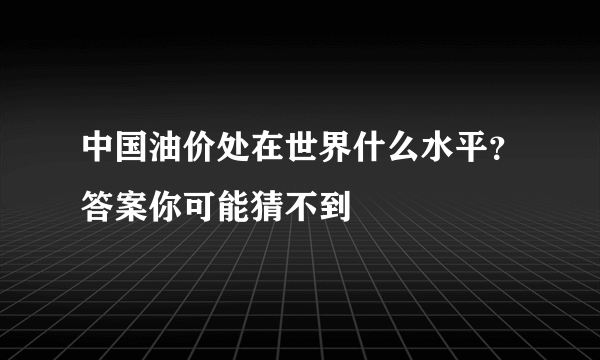 中国油价处在世界什么水平？答案你可能猜不到