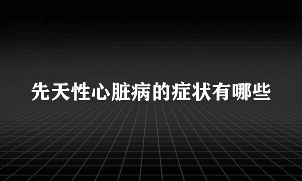 先天性心脏病的症状有哪些